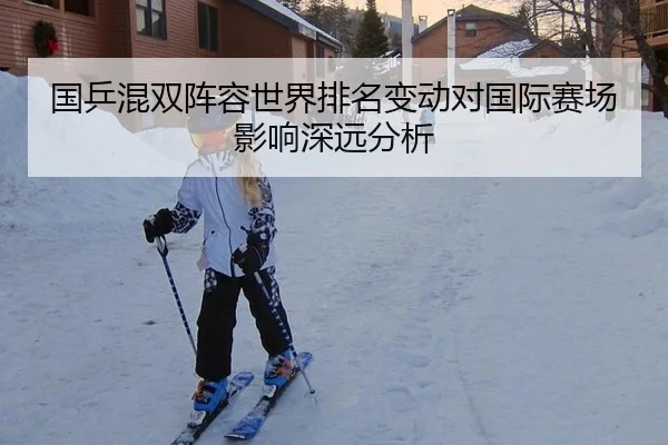 国乒混双阵容世界排名变动对国际赛场影响深远分析